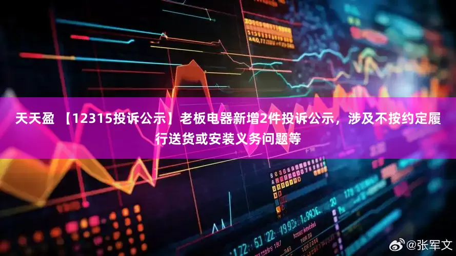 天天盈 【12315投诉公示】老板电器新增2件投诉公示，涉及不按约定履行送货或安装义务问题等