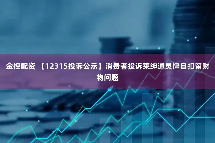 金控配资 【12315投诉公示】消费者投诉莱绅通灵擅自扣留财物问题