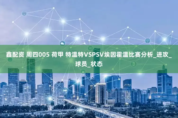 鑫配资 周四005 荷甲 特温特VSPSV埃因霍温比赛分析_进攻_球员_状态