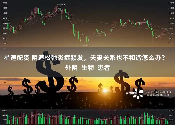 星速配资 阴道松弛炎症频发，夫妻关系也不和谐怎么办？_外阴_生物_患者