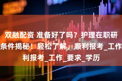 双融配资 准备好了吗？护理在职研究生的报考条件揭秘！轻松了解，顺利报考_工作_要求_学历