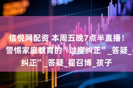 信悦网配资 本周五晚7点半直播！家长会客厅：警惕家庭教育的“过度纠正”_答疑_翟召博_孩子
