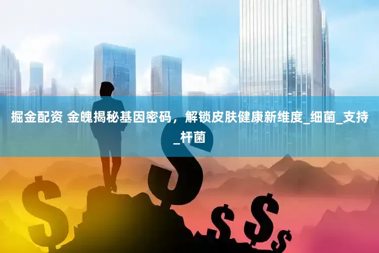 掘金配资 金魄揭秘基因密码，解锁皮肤健康新维度_细菌_支持_杆菌