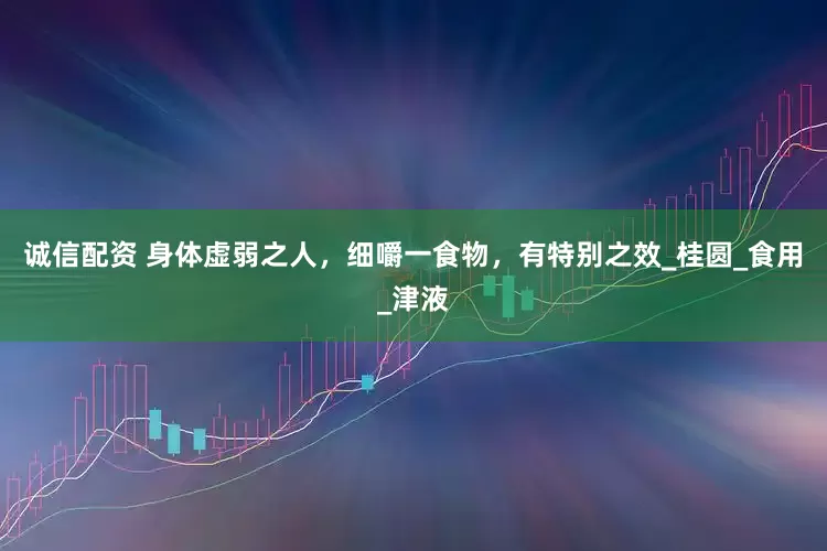 诚信配资 身体虚弱之人，细嚼一食物，有特别之效_桂圆_食用_津液