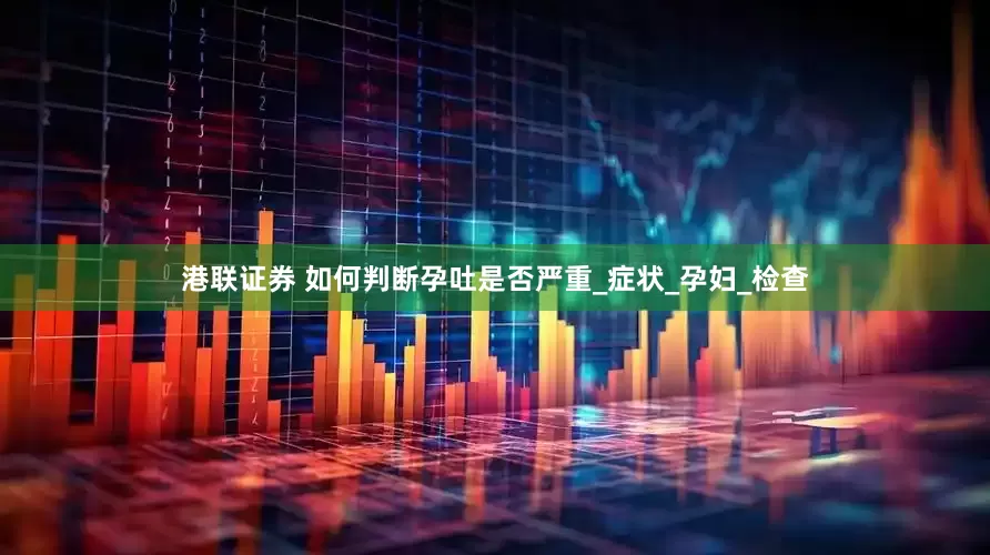 港联证券 如何判断孕吐是否严重_症状_孕妇_检查