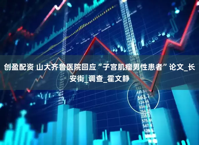 创盈配资 山大齐鲁医院回应“子宫肌瘤男性患者”论文_长安街_调查_霍文静