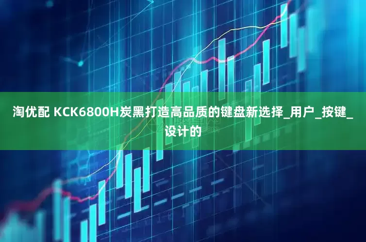 淘优配 KCK6800H炭黑打造高品质的键盘新选择_用户_按键_设计的
