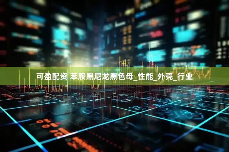 可盈配资 苯胺黑尼龙黑色母_性能_外壳_行业