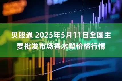 贝股通 2025年5月11日全国主要批发市场香水梨价格行情