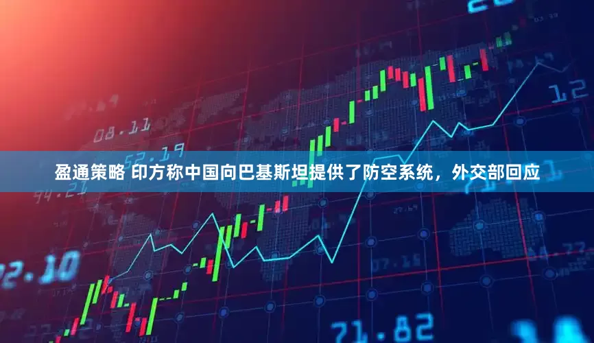 盈通策略 印方称中国向巴基斯坦提供了防空系统，外交部回应