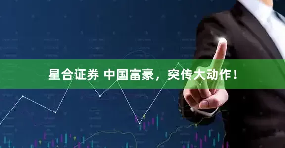 星合证券 中国富豪，突传大动作！