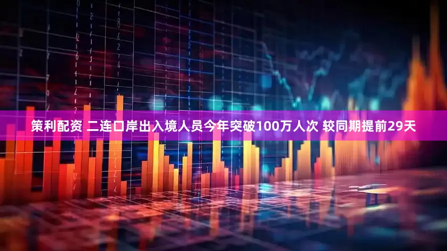 策利配资 二连口岸出入境人员今年突破100万人次 较同期提前29天