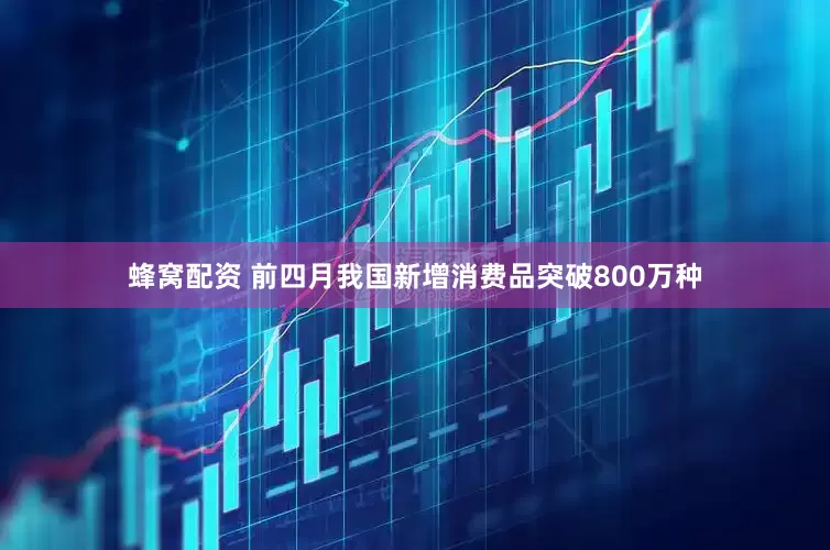蜂窝配资 前四月我国新增消费品突破800万种