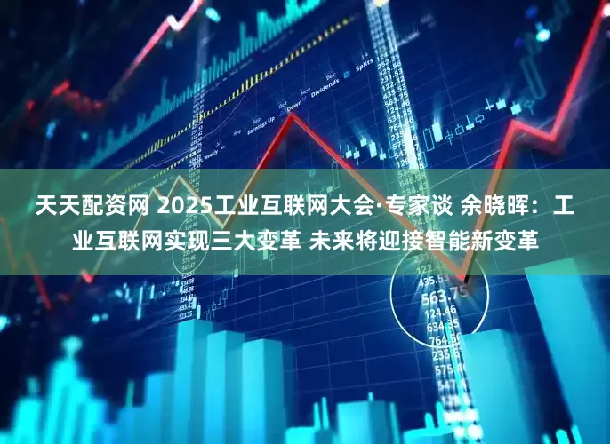 天天配资网 2025工业互联网大会·专家谈 余晓晖：工业互联网实现三大变革 未来将迎接智能新变革
