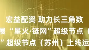 宏益配资 助力长三角数字经济发展 “星火·链网”超级节点（苏州）上线运营