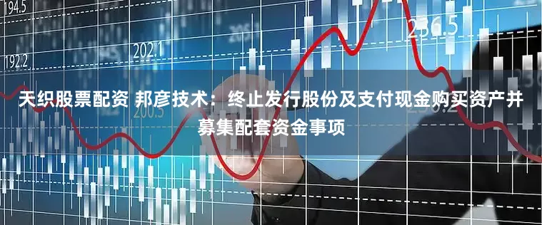天织股票配资 邦彦技术：终止发行股份及支付现金购买资产并募集配套资金事项