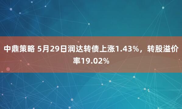 中鼎策略 5月29日润达转债上涨1.43%，转股溢价率19.02%