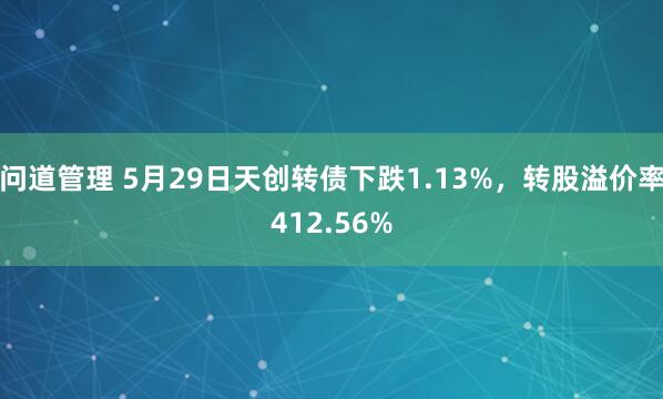 问道管理 5月29日天创转债下跌1.13%，转股溢价率412.56%