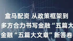 盒马配资 从政策框架到落地深耕！多方合力书写金融“五篇大文章”新答卷