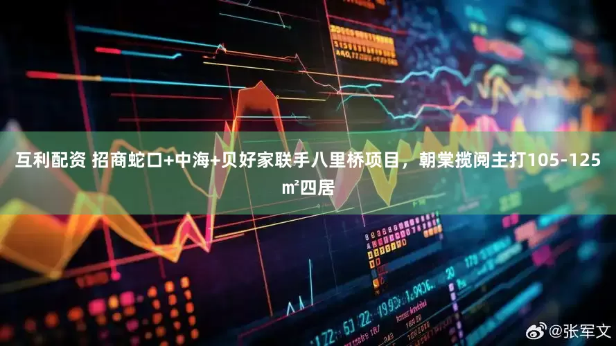 互利配资 招商蛇口+中海+贝好家联手八里桥项目，朝棠揽阅主打105-125㎡四居