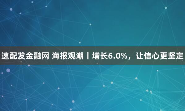 速配发金融网 海报观潮丨增长6.0%，让信心更坚定