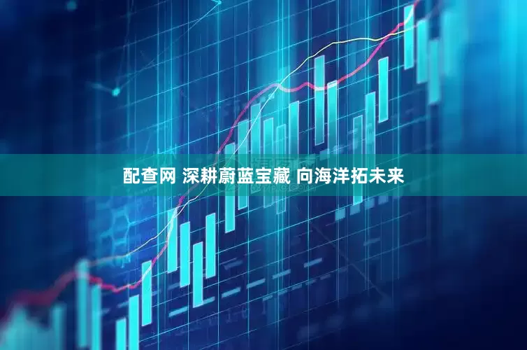 配查网 深耕蔚蓝宝藏 向海洋拓未来