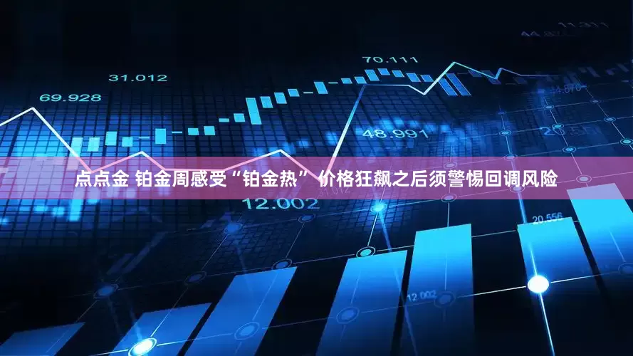 点点金 铂金周感受“铂金热” 价格狂飙之后须警惕回调风险