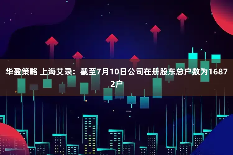 华盈策略 上海艾录：截至7月10日公司在册股东总户数为16872户