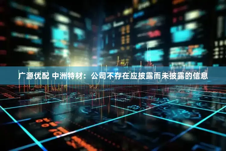 广源优配 中洲特材：公司不存在应披露而未披露的信息