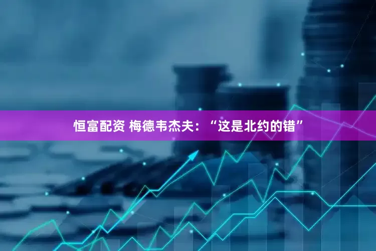 恒富配资 梅德韦杰夫：“这是北约的错”