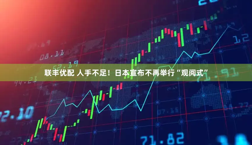 联丰优配 人手不足！日本宣布不再举行“观阅式”