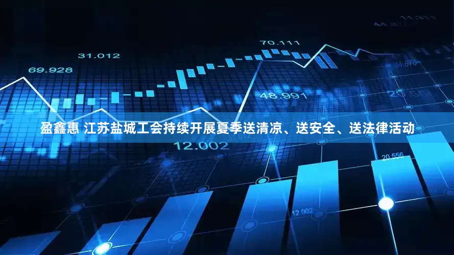 盈鑫惠 江苏盐城工会持续开展夏季送清凉、送安全、送法律活动