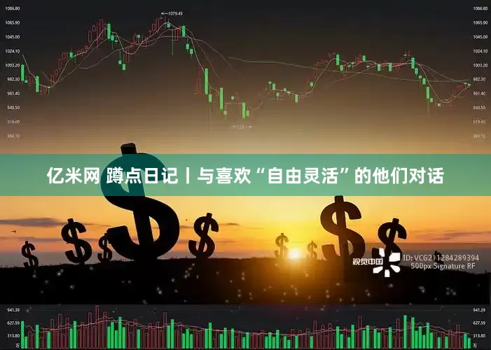 亿米网 蹲点日记丨与喜欢“自由灵活”的他们对话
