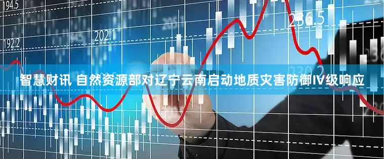 智慧财讯 自然资源部对辽宁云南启动地质灾害防御Ⅳ级响应