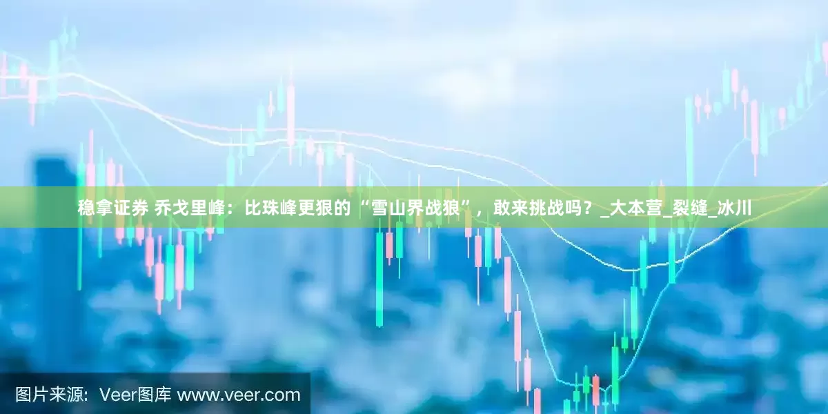 稳拿证券 乔戈里峰：比珠峰更狠的 “雪山界战狼”，敢来挑战吗？_大本营_裂缝_冰川