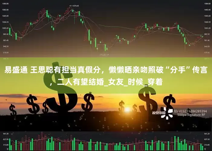 易盛通 王思聪有担当真假分，懒懒晒亲吻照破“分手”传言，二人有望结婚_女友_时候_穿着