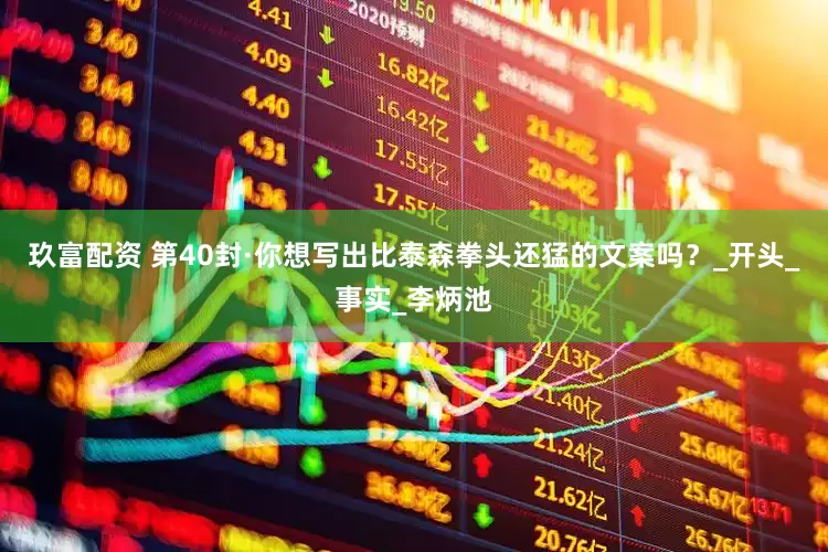 玖富配资 第40封·你想写出比泰森拳头还猛的文案吗？_开头_事实_李炳池