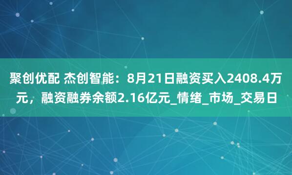 聚创优配 杰创智能：8月21日融资买入2408.4万元，融资融券余额2.16亿元_情绪_市场_交易日