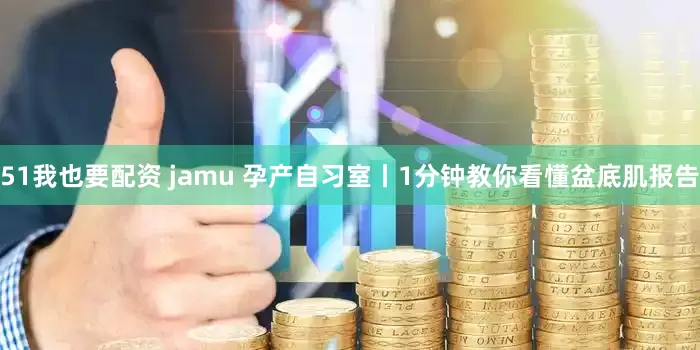 51我也要配资 jamu 孕产自习室丨1分钟教你看懂盆底肌报告