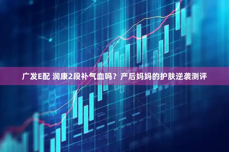 广发E配 润康2段补气血吗？产后妈妈的护肤逆袭测评