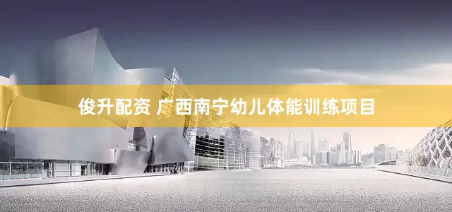 俊升配资 广西南宁幼儿体能训练项目