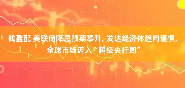 钱盈配 美联储降息预期攀升, 发达经济体趋向谨慎, 全球市场迈入“超级央行周”