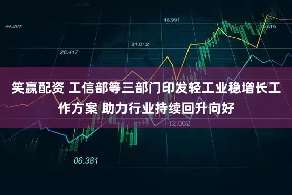 笑赢配资 工信部等三部门印发轻工业稳增长工作方案 助力行业持续回升向好