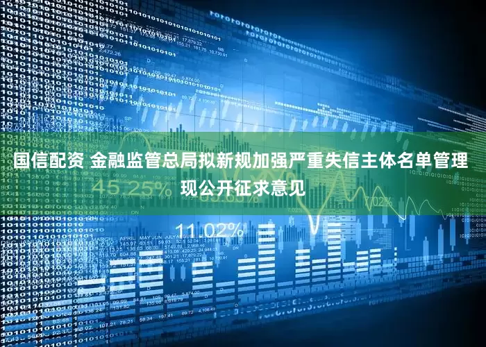 国信配资 金融监管总局拟新规加强严重失信主体名单管理 现公开征求意见