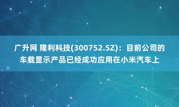广升网 隆利科技(300752.SZ)：目前公司的车载显示产品已经成功应用在小米汽车上