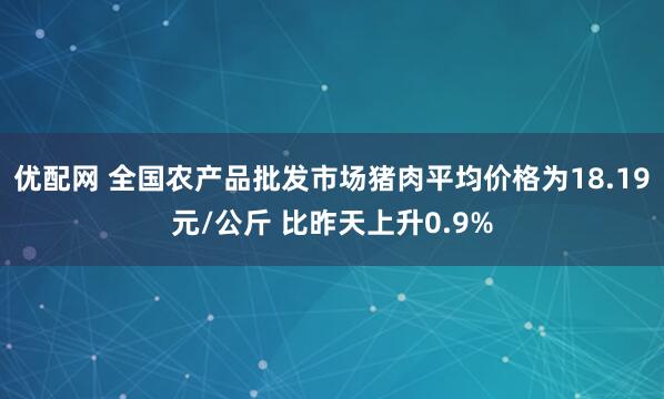 优配网 全国农产品批发市场猪肉平均价格为18.19元/公斤 比昨天上升0.9%