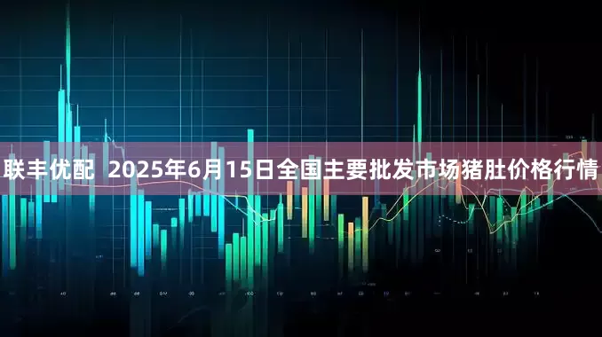 联丰优配  2025年6月15日全国主要批发市场猪肚价格行情