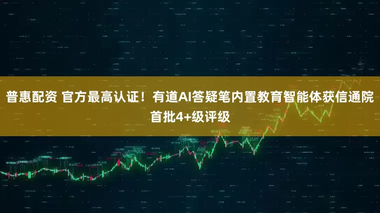 普惠配资 官方最高认证！有道AI答疑笔内置教育智能体获信通院首批4+级评级