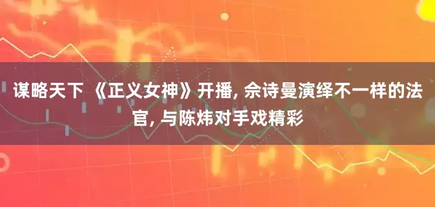 谋略天下 《正义女神》开播, 佘诗曼演绎不一样的法官, 与陈炜对手戏精彩