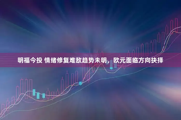 明福今投 情绪修复难敌趋势未明，欧元面临方向抉择